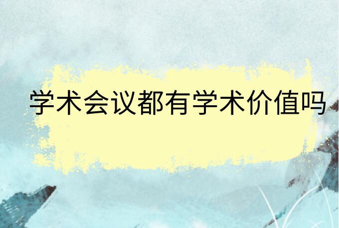 學(xué)術(shù)會(huì)議都有學(xué)術(shù)價(jià)值嗎