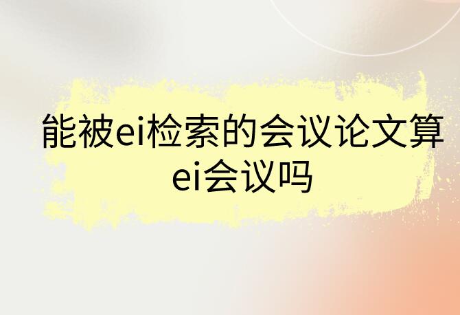 能被ei檢索的會(huì)議論文算ei會(huì)議嗎