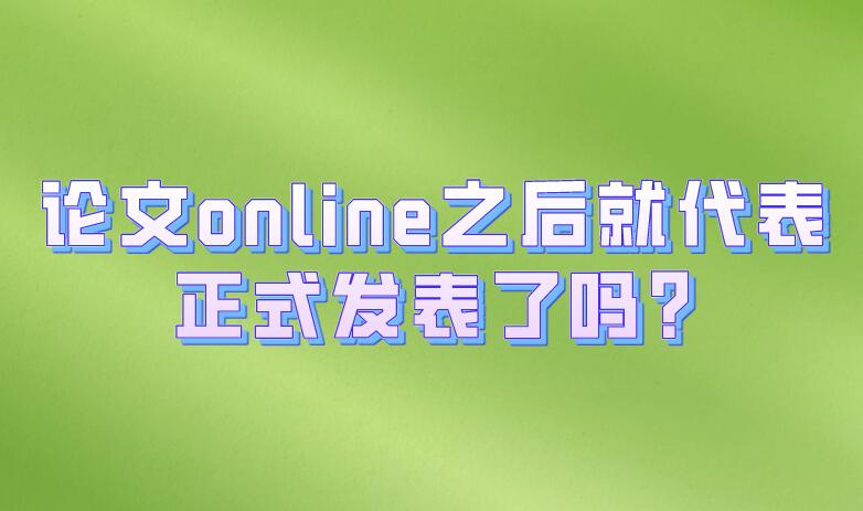 論文online之后就代表正式發(fā)表了嗎?