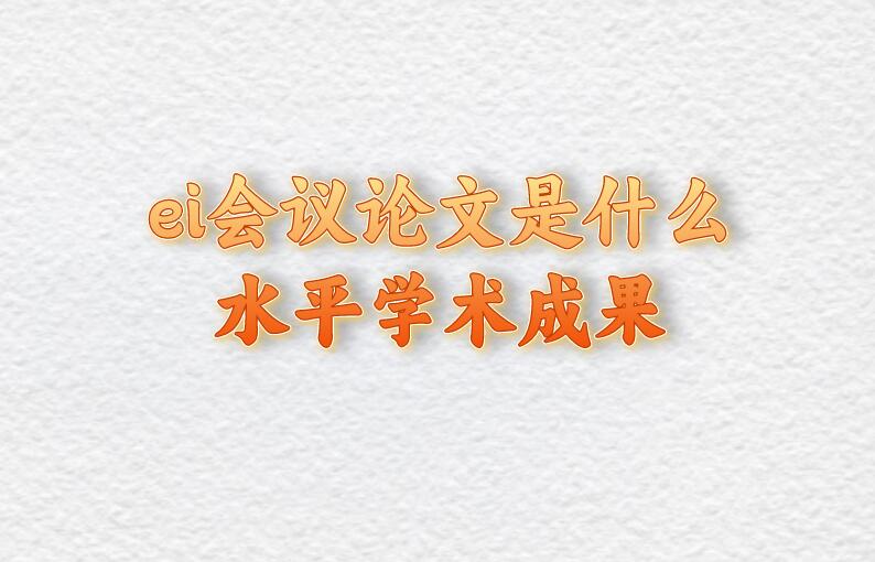 ei會議論文是什么水平學(xué)術(shù)成果