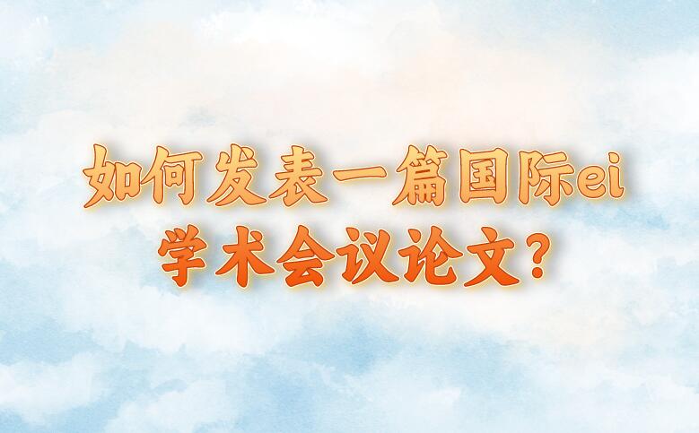 如何發(fā)表一篇國際ei學術(shù)會議論文?