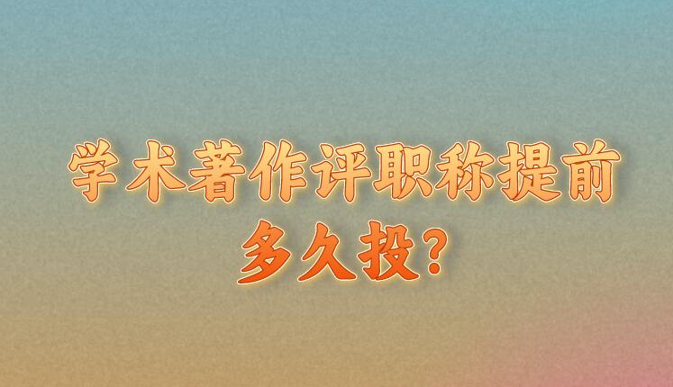學(xué)術(shù)著作評(píng)職稱提前多久投?