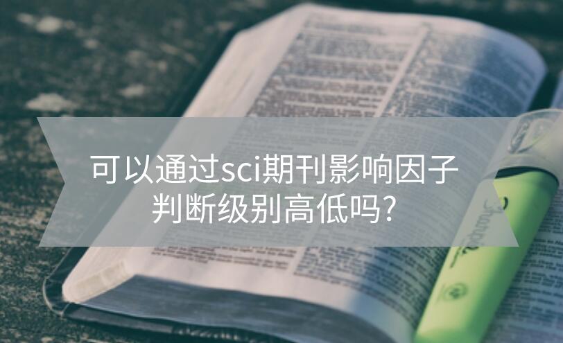 可以通過(guò)sci期刊影響因子判斷級(jí)別高低嗎?