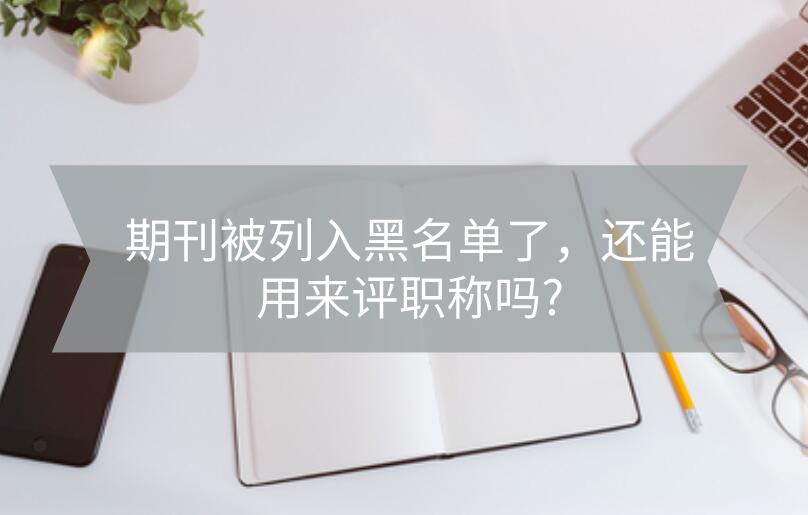 期刊被列入黑名單了，還能用來評(píng)職稱嗎?