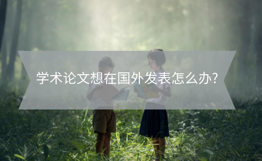 學術論文想在國外發表怎么辦?