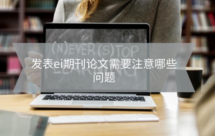發(fā)表ei期刊論文需要注意哪些問題