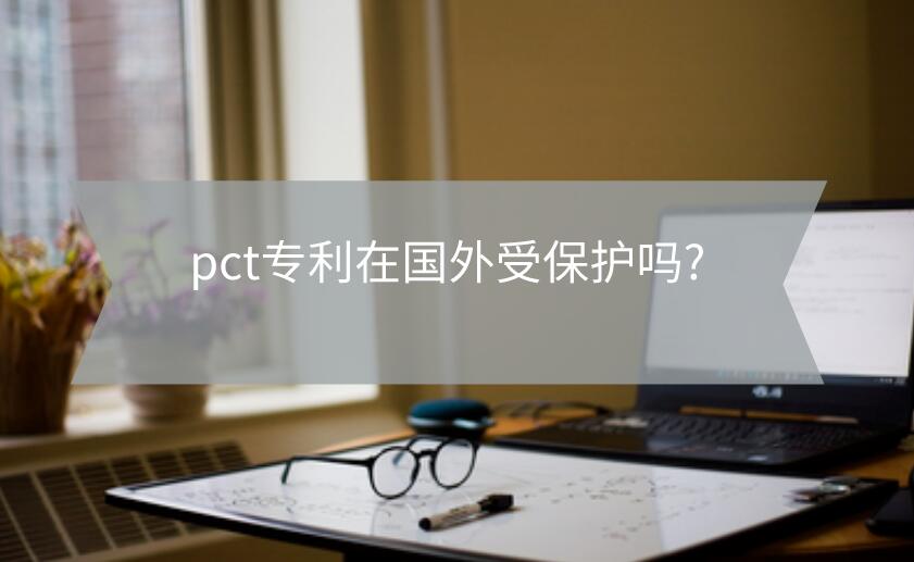 pct專利在國外受保護(hù)嗎?