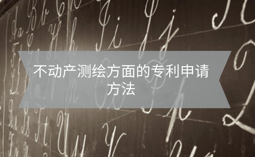 不動產(chǎn)測繪方面的專利申請方法