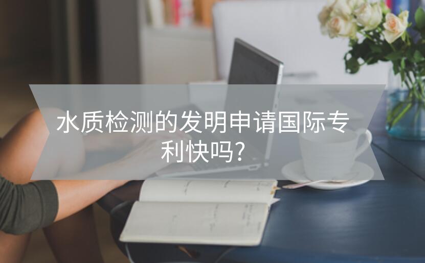 水質(zhì)檢測的發(fā)明申請國際專利快嗎?