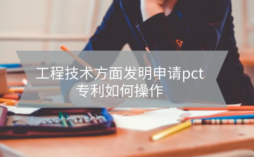工程技術方面發明申請pct專利如何操作