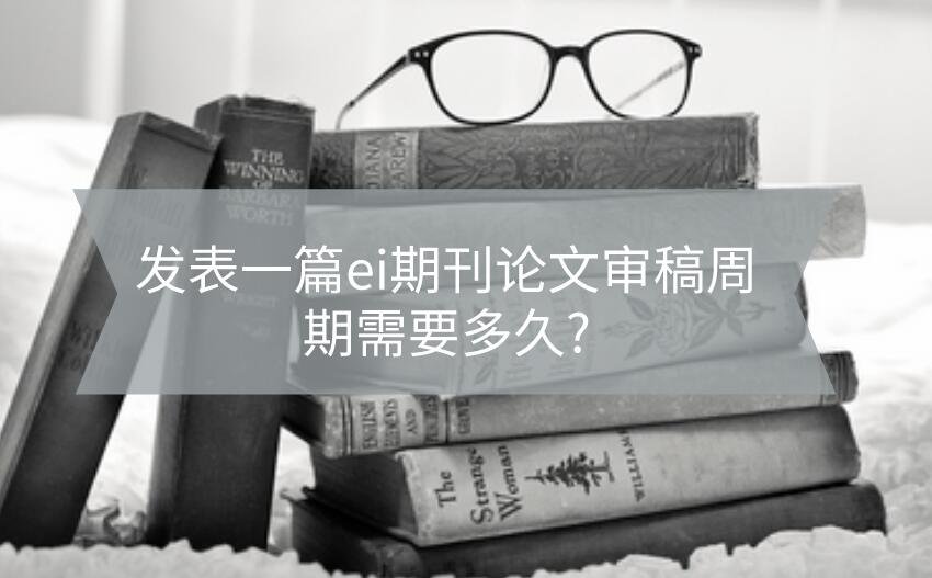 發(fā)表一篇ei期刊論文審稿周期需要多久?