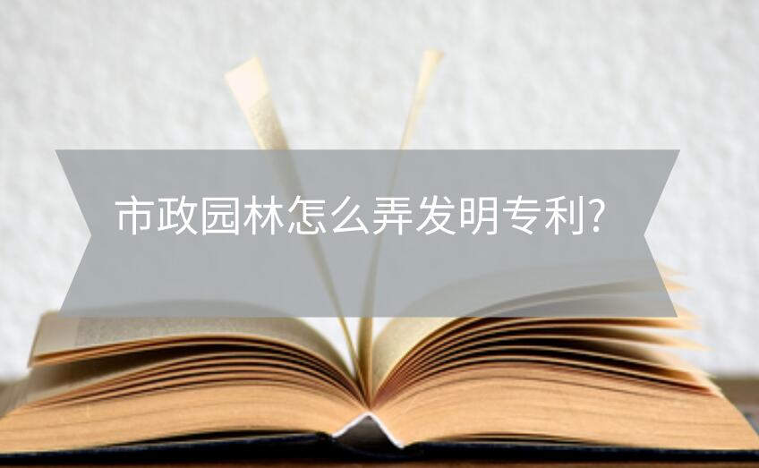 市政園林怎么弄發(fā)明專利?