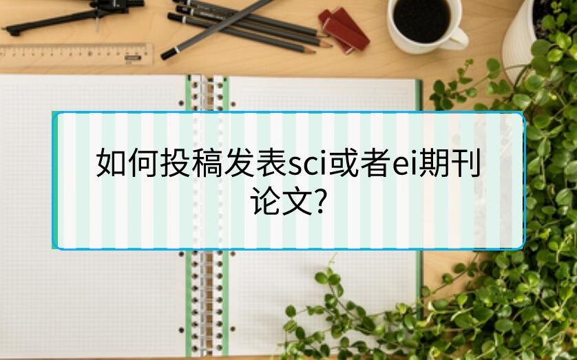 如何投稿發(fā)表sci或者ei期刊論文?