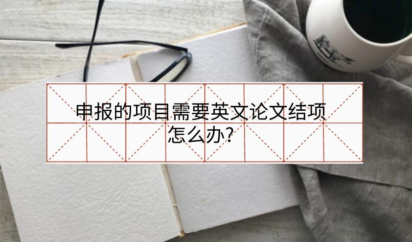 申報(bào)的項(xiàng)目需要英文論文結(jié)項(xiàng)怎么辦?