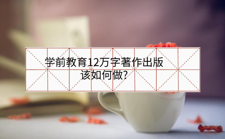 學(xué)前教育12萬(wàn)字著作出版該如何做?