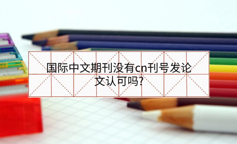國際中文期刊沒有cn刊號發(fā)論文認可嗎?
