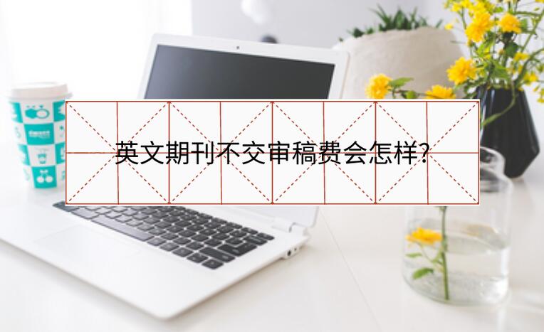 英文期刊不交審稿費會怎樣?