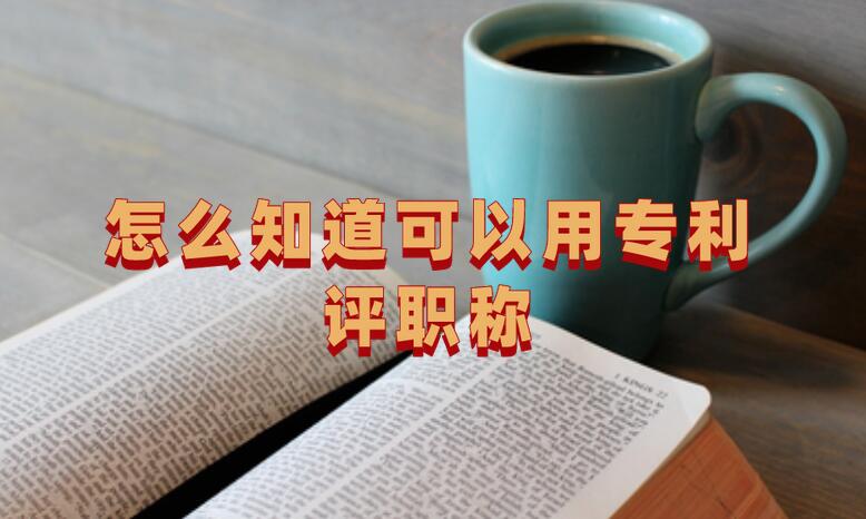 怎么知道可以用專利評職稱