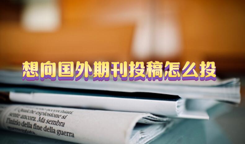 想向國(guó)外期刊投稿怎么投