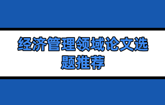 經(jīng)濟(jì)管理領(lǐng)域論文選題